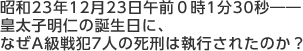 昭和23年12月23日午前0時1分30秒皇太子明仁の誕生日に、なぜA級戦犯7人の死刑は執行されたのか?