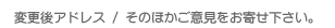変更後アドレス／そのほかご意見をお寄せ下さい。